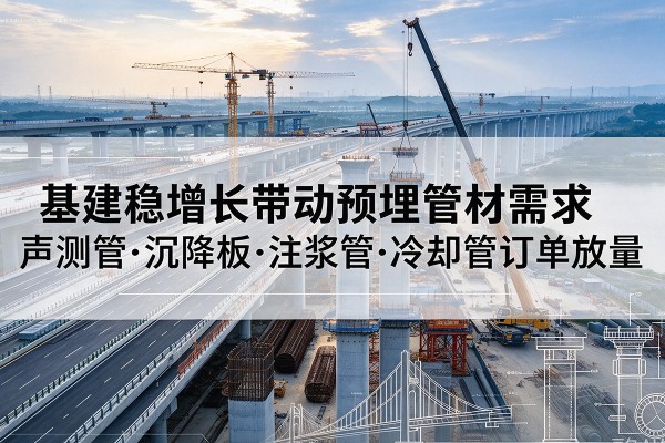 环江基建稳增长带动预埋监测管材需求，声测管、沉降板、注浆管订单持续放量