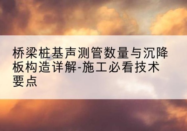 环江桩基需要预埋几根声测管？-桥梁桩基声测管数量与沉降板构造详解-施工必看技术要点